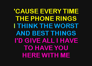 'CAUSE EVERY TIME
THE PHONE RINGS
ITHINKTHEWORST
AND BEST THINGS