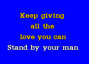 Keep giving
all the
love you can

Stand by your man