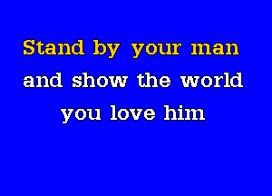 Stand by your man
and show the world
you love him