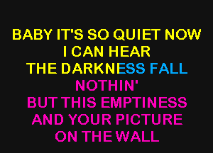 BABY IT'S SO QUIET NOW
I CAN HEAR
THE DARKNESS FALL