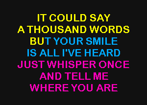 IT COULD SAY
ATHOUSAND WORDS
BUT YOUR SMILE

IS ALL I'VE HEARD