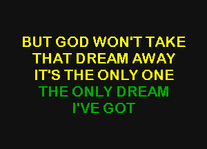 BUT GOD WON'T TAKE
THAT DREAM AWAY

IT'S THE ONLY ONE
