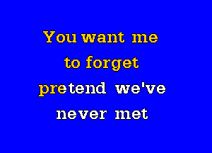 You want me
to forget

pretend we've

never met