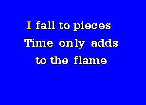 I fall to pieces

Time only adds
to the flame