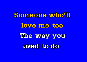 Some one Who'll
love me too

The way you

used to do