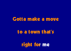 Gotta make a move

to a town tha1's

right for me