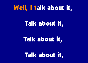 Well, I talk about it,

Talk about it,

Talk about it,

Talk about it,
