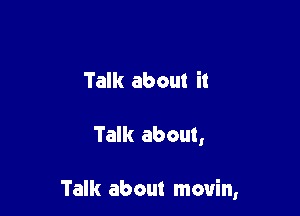 Talk about it

Talk about,

Talk about movin,