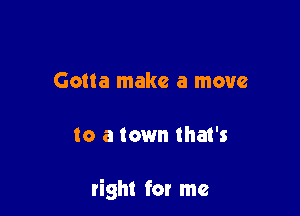 Gotta make a move

to a town tha1's

right for me