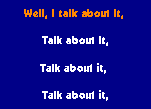 Well, I talk about it,

Talk about it,

Talk about it,

Talk about it,