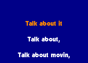 Talk about it

Talk about,

Talk about movin,