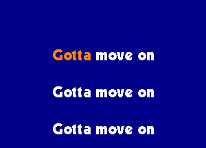 Gotta move on

Gotta move on

Gotta move on