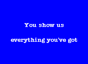 You show us

everything youVe got