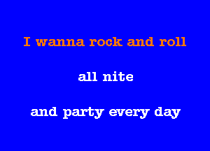 I wanna rock and roll
all nite

and party every day