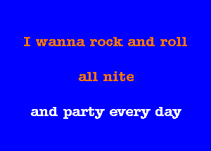 I wanna rock and roll
all nite

and party every day