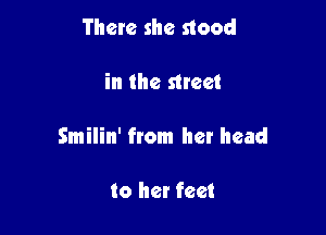 There she stood

in the meet

Smilin' from her head

to he! feet