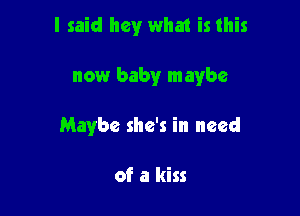 I said hey what is this

now baby maybe

Maybe she's in need

of a kiss