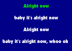 Alright now

baby it's alright now

Altight now

baby it's alright now, whoo oh