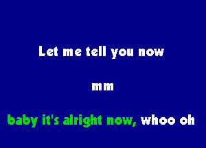 Let me tell you now

mm

baby it's alright now, whoo oh