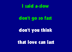 I said a-slow

don't go so fast

don't you think

that love can last