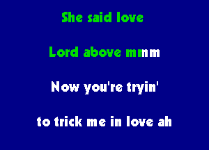 She said love

Loxd above mmm

Now you'te tryin'

to trick me in love ah