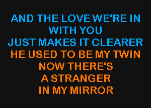 AND THE LOVEWE'RE IN
WITH YOU
JUST MAKES IT CLEARER
HE USED TO BE MYTWIN
NOW THERE'S
ASTRANGER
IN MY MIRROR