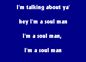 I'm talking about ya'

hey I'm a soul man
I'm a soul man,

I'm a soul man