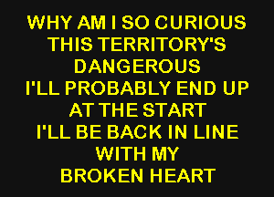 WHY AM I SO CURIOUS
THIS TERRITORY'S
DANGEROUS
I'LL PROBABLY END UP
AT THESTART
I'LL BE BACK IN LINE
WITH MY
BROKEN HEART