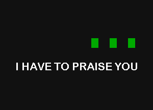 I HAVE TO PRAISE YOU