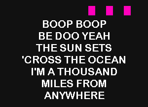 BOOP BOOP
BE DOO YEAH
THE SUN SETS
'CROSS THE OCEAN
I'M ATHOUSAND
MILES FROM
ANYWHERE