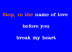 Stop, in the name of love
before you

break my heart