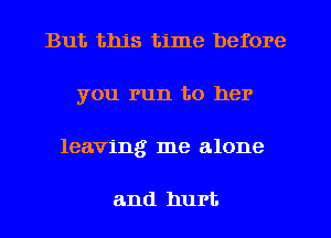 But this time before
you run to her

leaving me alone

and hurt