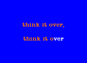 think it over,

think it over