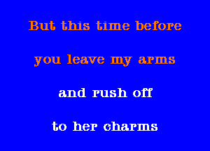 But this time before
you leave my arms
and rush off

to her charms