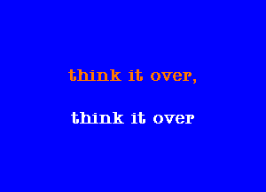 think it over,

think it over