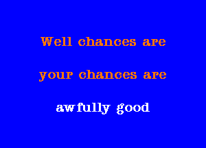 Well chances are

your chances are

awmlly good