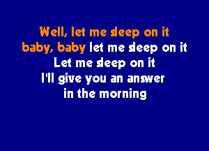 Well. let me sleep on it
baby. baby let me sleep on it
Let me deep on it

I'll give you an answer
in the morning