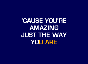 'CAUSE YOU'RE
AMAZING

JUST THE WAY
YOU ARE