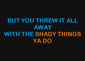 BUT YOU THREW IT ALL
AWAY

WITH THE SHADY THINGS
YA DO