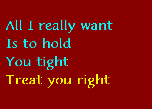 All I really want
Is to hold

You tight
Treat you right