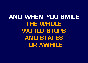 AND WHEN YOU SMILE
THE WHOLE
WORLD STOPS
AND STARES
FOR AWHILE