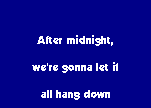 After midnight,

we're gonna let it

all hang down