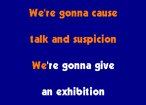 We're gonna cause

talk and suspicion

We're gonna give

an exhibition