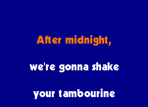 After midnight,

we're gonna shake

your tambourine