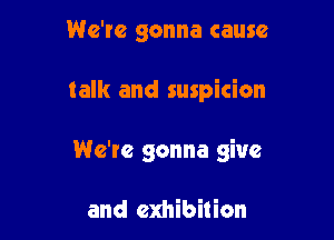 We're gonna cause

talk and suspicion

We're gonna give

and exhibition