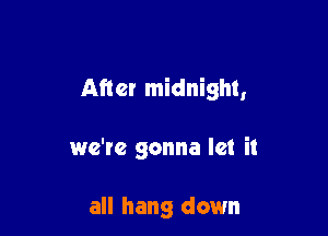 After midnight,

we're gonna let it

all hang down