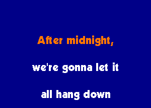 After midnight,

we're gonna let it

all hang down