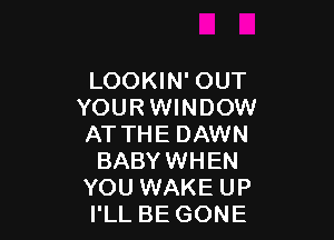 LOOKIN' OUT
YOURWINDOW

AT THE DAWN
BABYWHEN
YOU WAKE UP
I'LL BE GONE