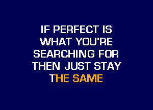 IF PERFECT IS
WHAT YOU'RE
SEARCHING FOR

THEN JUST STAY
THE SAME