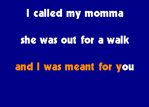 I called my momma

were meant for me

and l was meant for you